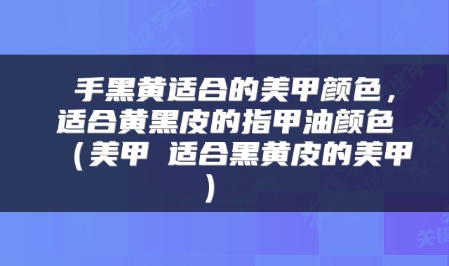  手黑黄适合的美甲颜色，适合黄黑皮的指甲油颜色（美甲♥适合黑黄皮的美甲） 