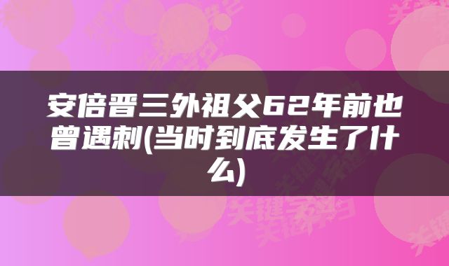 安倍晋三外祖父62年前也曾遇刺(当时到底发生了什么)