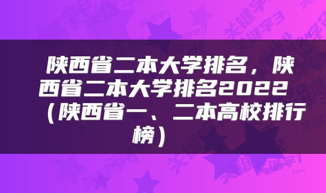  陕西省二本大学排名，陕西省二本大学排名2022（陕西省一、二本高校排行榜） 