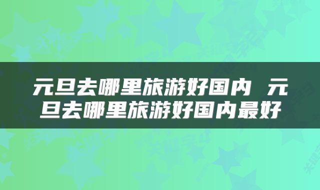 元旦去哪里旅游好国内 元旦去哪里旅游好国内最好