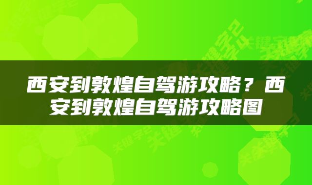 西安到敦煌自驾游攻略？西安到敦煌自驾游攻略图
