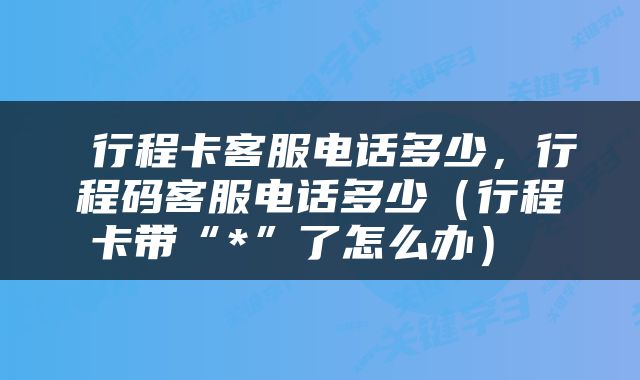  行程卡客服电话多少，行程码客服电话多少（行程卡带“*”了怎么办） 