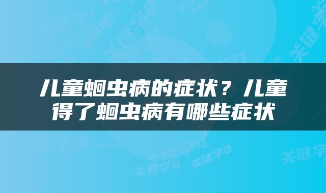 儿童蛔虫病的症状？儿童得了蛔虫病有哪些症状