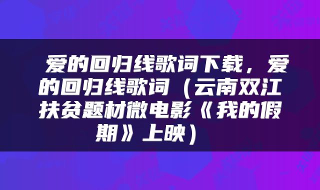  爱的回归线歌词下载，爱的回归线歌词（云南双江扶贫题材微电影《我的假期》上映） 