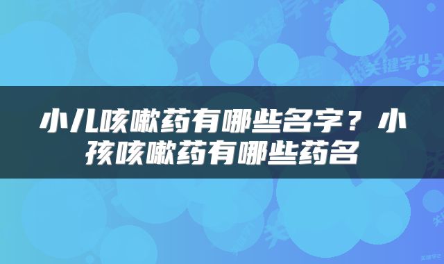 小儿咳嗽药有哪些名字？小孩咳嗽药有哪些药名