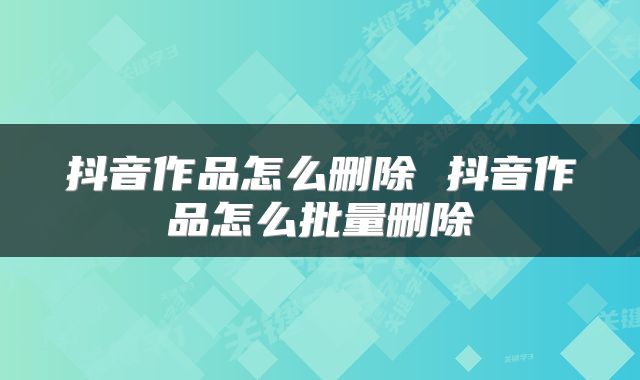抖音作品怎么删除 抖音作品怎么批量删除