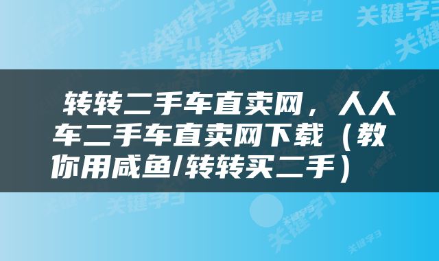  转转二手车直卖网，人人车二手车直卖网下载（教你用咸鱼/转转买二手） 