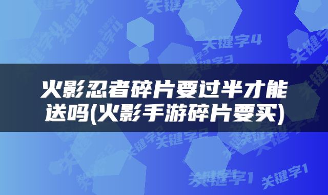 火影忍者碎片要过半才能送吗(火影手游碎片要买)