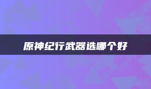 原神纪行武器选哪个好