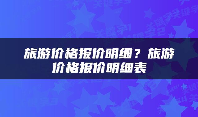 旅游价格报价明细？旅游价格报价明细表
