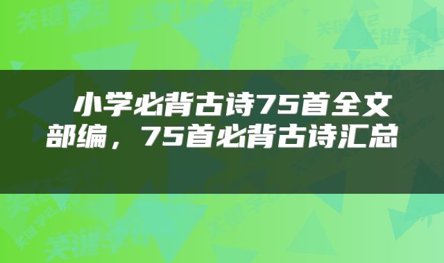  小学必背古诗75首全文部编，75首必背古诗汇总 