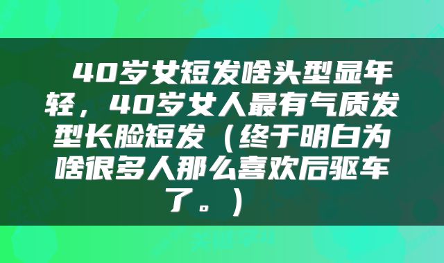  40岁女短发啥头型显年轻，40岁女人最有气质发型长脸短发（终于明白为啥很多人那么喜欢后驱车了。） 