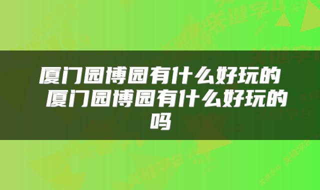 厦门园博园有什么好玩的 厦门园博园有什么好玩的吗