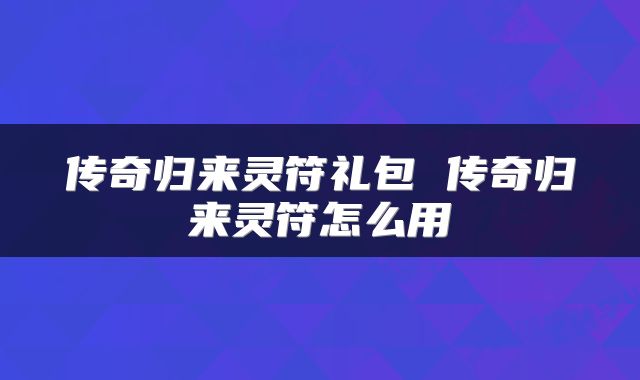 传奇归来灵符礼包 传奇归来灵符怎么用