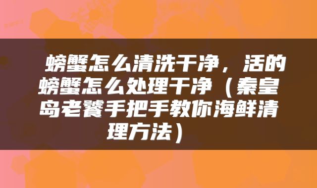  螃蟹怎么清洗干净，活的螃蟹怎么处理干净（秦皇岛老饕手把手教你海鲜清理方法） 
