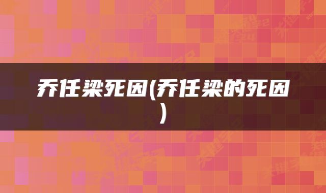 乔任梁死因(乔任梁的死因)