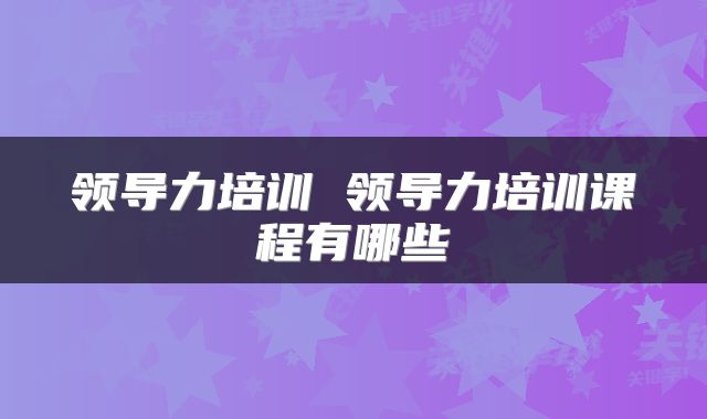 领导力培训 领导力培训课程有哪些