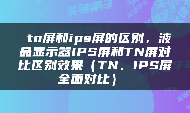  tn屏和ips屏的区别，液晶显示器IPS屏和TN屏对比区别效果（TN、IPS屏全面对比） 