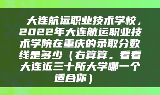  大连航运职业技术学校，2022年大连航运职业技术学院在重庆的录取分数线是多少（右算算。看看大连近三十所大学哪一个适合你） 