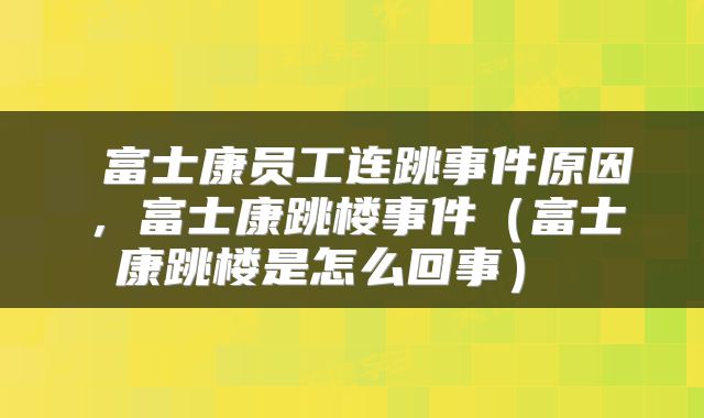  富士康员工连跳事件原因，富士康跳楼事件（富士康跳楼是怎么回事） 