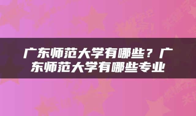 广东师范大学有哪些？广东师范大学有哪些专业