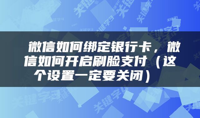  微信如何绑定银行卡，微信如何开启刷脸支付（这个设置一定要关闭） 