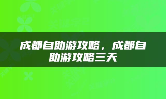 成都自助游攻略，成都自助游攻略三天