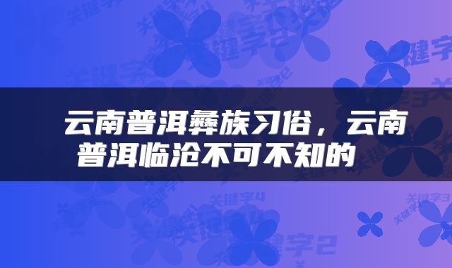  云南普洱彝族习俗，云南普洱临沧不可不知的 