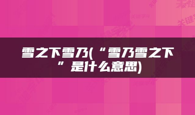 雪之下雪乃(“雪乃雪之下”是什么意思)