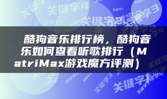  酷狗音乐排行榜，酷狗音乐如何查看听歌排行（MatriMax游戏魔方评测） 