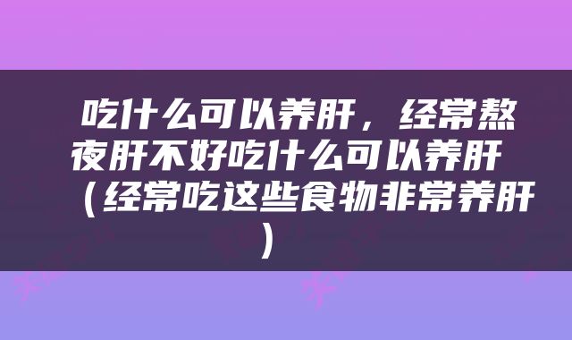  吃什么可以养肝，经常熬夜肝不好吃什么可以养肝（经常吃这些食物非常养肝） 