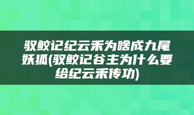 驭鲛记纪云禾为啥成九尾妖狐(驭鲛记谷主为什么要给纪云禾传功)