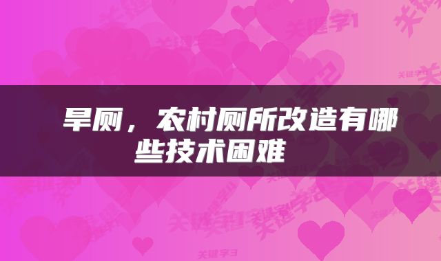 旱厕，农村厕所改造有哪些技术困难 