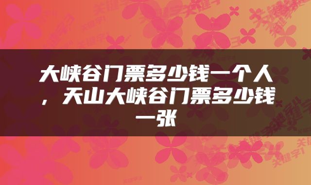 大峡谷门票多少钱一个人，天山大峡谷门票多少钱一张