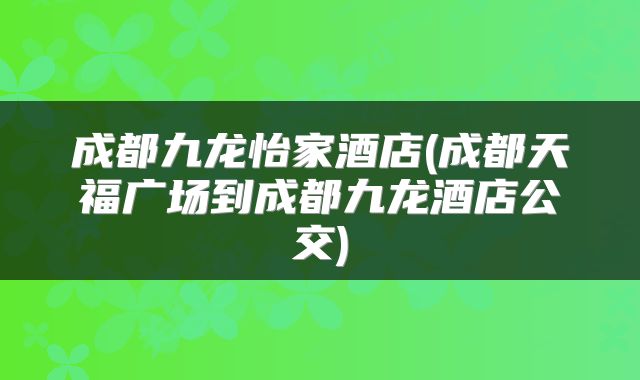 成都九龙怡家酒店(成都天福广场到成都九龙酒店公交)