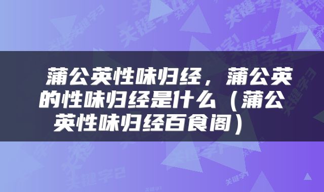  蒲公英性味归经，蒲公英的性味归经是什么（蒲公英性味归经百食阁） 