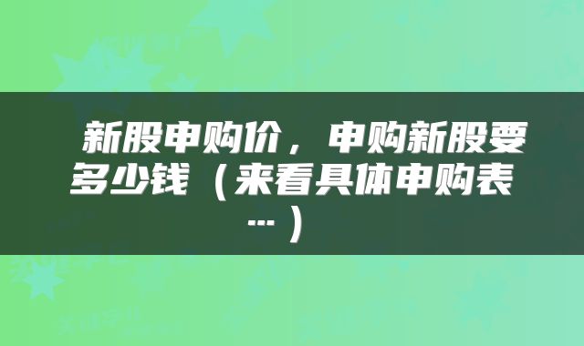  新股申购价，申购新股要多少钱（来看具体申购表…） 