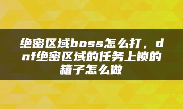 绝密区域boss怎么打，dnf绝密区域的任务上锁的箱子怎么做