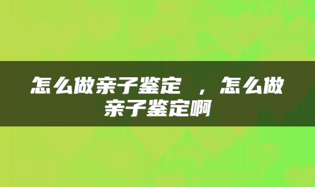 怎么做亲子鉴定 ，怎么做亲子鉴定啊