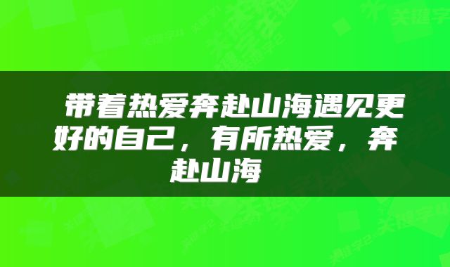  带着热爱奔赴山海遇见更好的自己，有所热爱，奔赴山海 
