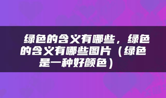  绿色的含义有哪些，绿色的含义有哪些图片（绿色是一种好颜色） 