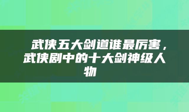  武侠五大剑道谁最厉害，武侠剧中的十大剑神级人物 