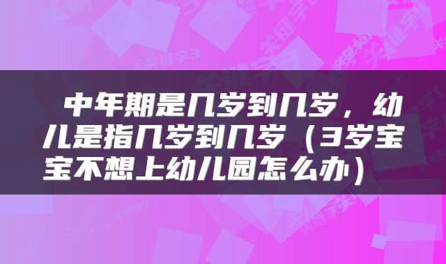  中年期是几岁到几岁，幼儿是指几岁到几岁（3岁宝宝不想上幼儿园怎么办） 