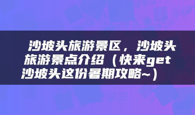  沙坡头旅游景区，沙坡头旅游景点介绍（快来get沙坡头这份暑期攻略~） 