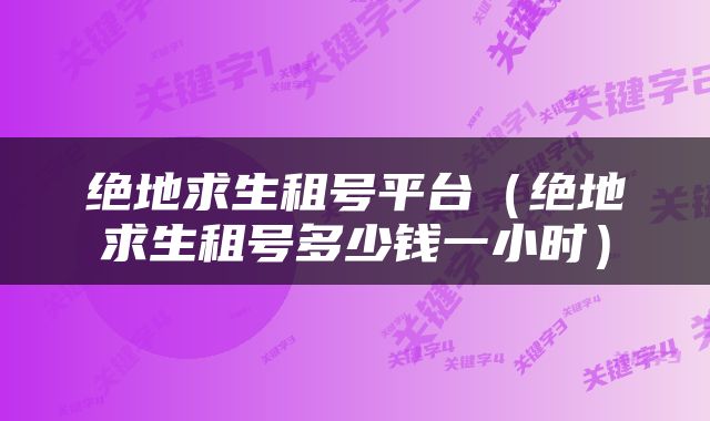 绝地求生租号平台（绝地求生租号多少钱一小时）