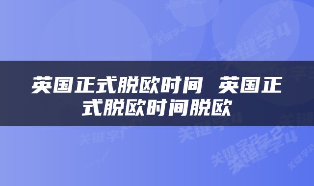 英国正式脱欧时间 英国正式脱欧时间脱欧