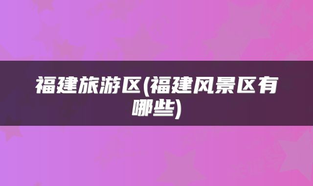 福建旅游区(福建风景区有哪些)