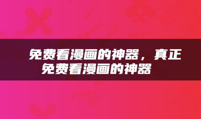  免费看漫画的神器，真正免费看漫画的神器 