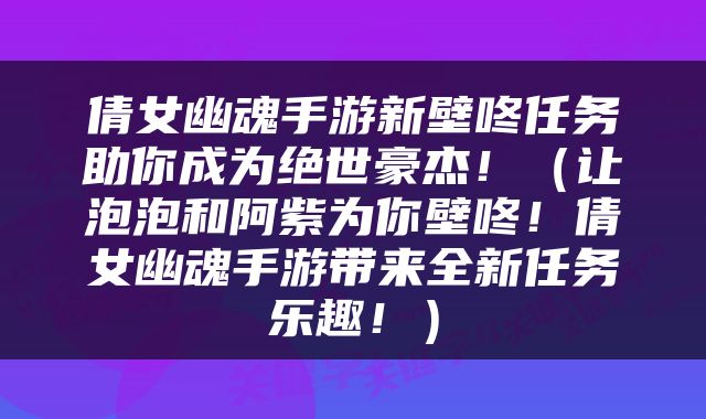 倩女幽魂手游新壁咚任务助你成为绝世豪杰！（让泡泡和阿紫为你壁咚！倩女幽魂手游带来全新任务乐趣！）