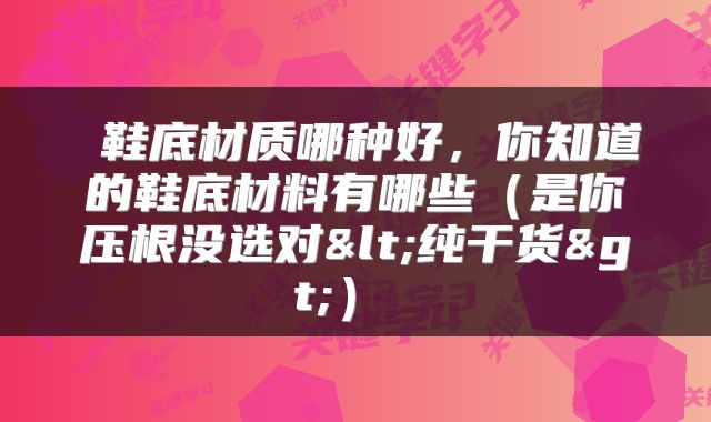  鞋底材质哪种好，你知道的鞋底材料有哪些（是你压根没选对<纯干货>） 